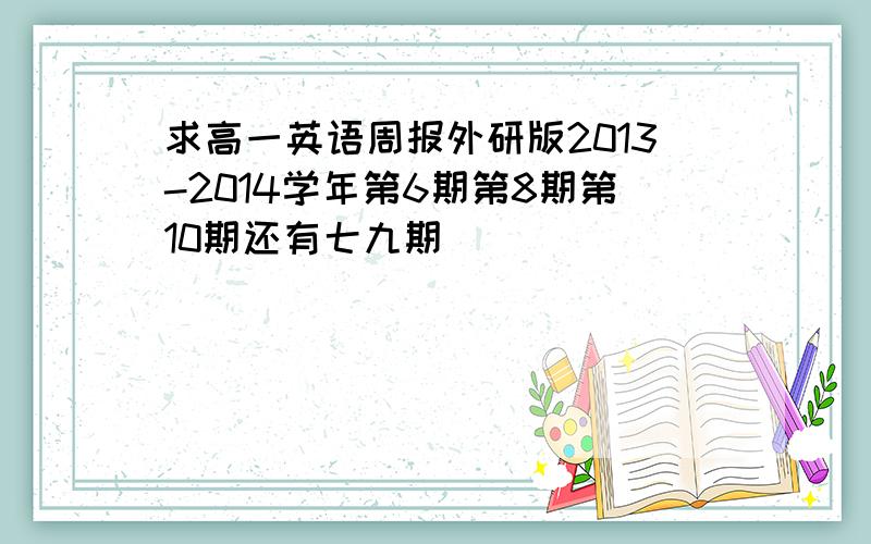 求高一英语周报外研版2013-2014学年第6期第8期第10期还有七九期