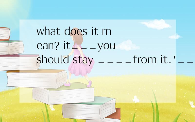 what does it mean? it___you should stay ____from it.'__'内是否填上【means】【danger】 图：【一个危险标志（三角形,里面有个感叹号!）】