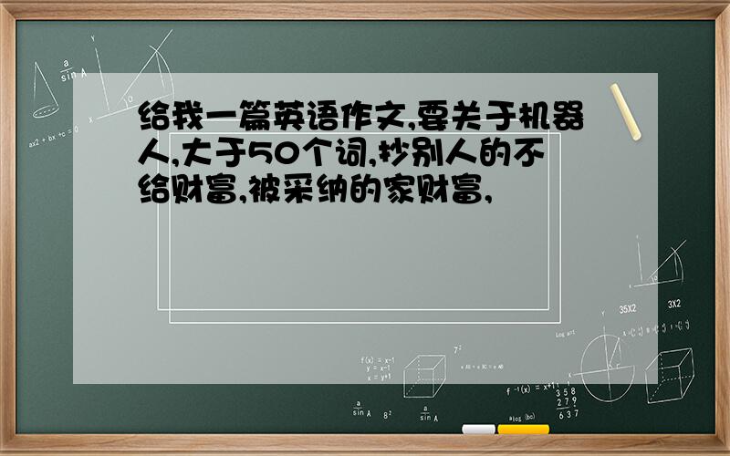 给我一篇英语作文,要关于机器人,大于50个词,抄别人的不给财富,被采纳的家财富,