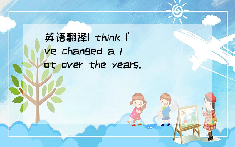 英语翻译I think I've changed a lot over the years.