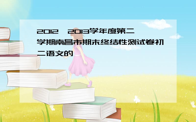 2012—2013学年度第二学期南昌市期末终结性测试卷初二语文的