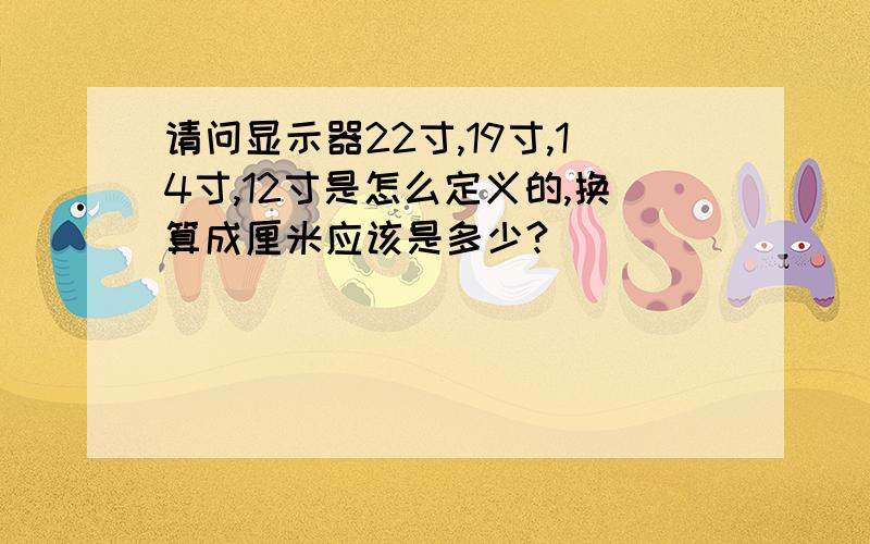 请问显示器22寸,19寸,14寸,12寸是怎么定义的,换算成厘米应该是多少?