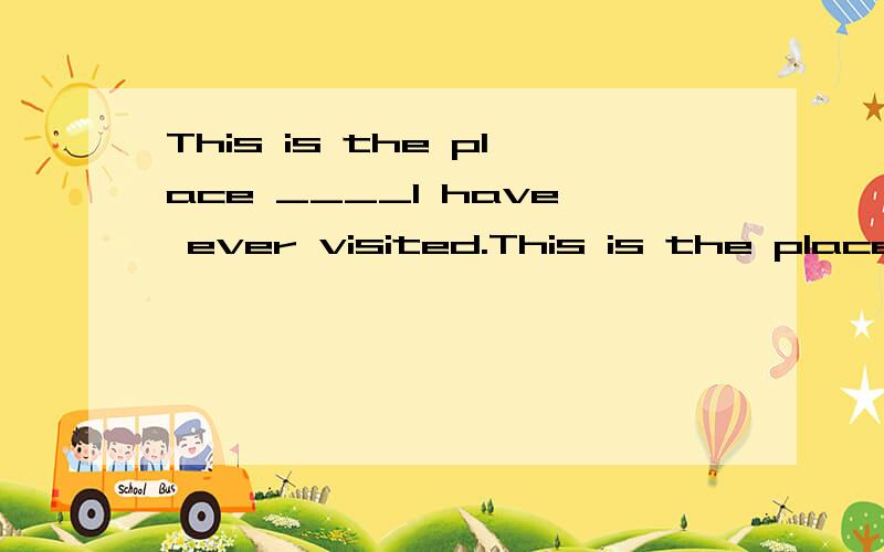 This is the place ____I have ever visited.This is the place ____ I have ever visited.A.there B.when C.where D.which