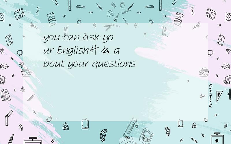 you can ask your English什么 about your questions