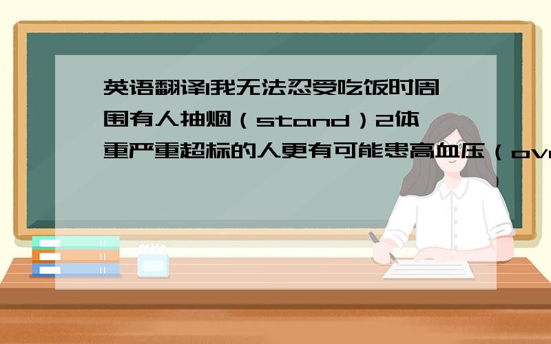 英语翻译1我无法忍受吃饭时周围有人抽烟（stand）2体重严重超标的人更有可能患高血压（overweight,suffering from）3我发现做义工对青少年非常有益（voluntary helpful）4这个箱子太占地方（take up）