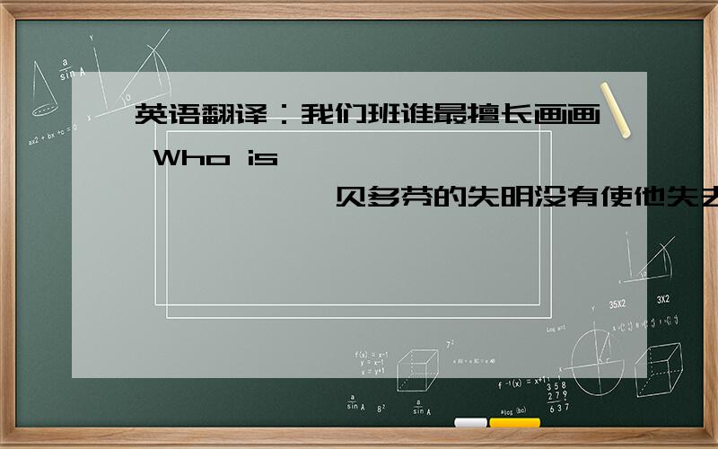 英语翻译：我们班谁最擅长画画 Who is ————————————贝多芬的失明没有使他失去信心———————did not makeBeethoven lose his confidence