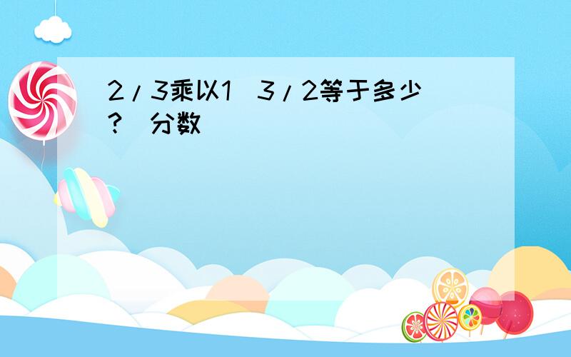 2/3乘以1^3/2等于多少?(分数)