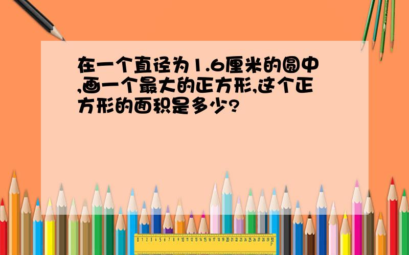 在一个直径为1.6厘米的圆中,画一个最大的正方形,这个正方形的面积是多少?