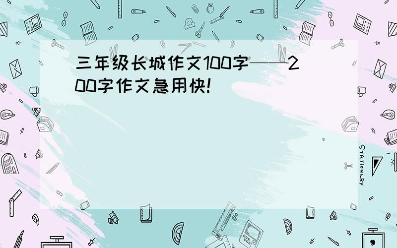 三年级长城作文100字——200字作文急用快!