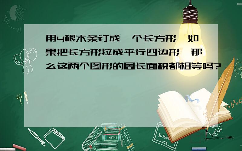 用4根木条钉成一个长方形,如果把长方形拉成平行四边形,那么这两个图形的周长面积都相等吗?