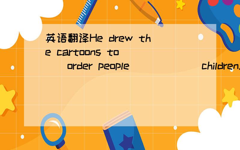 英语翻译He drew the cartoons to ()order people ()()()children.