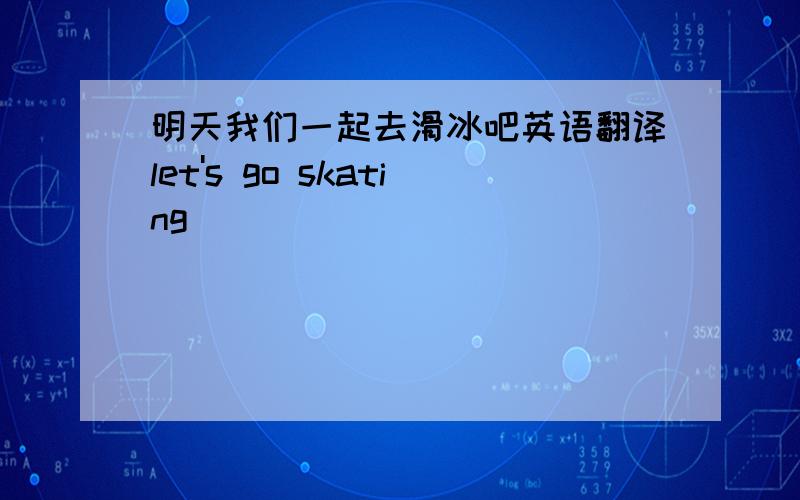 明天我们一起去滑冰吧英语翻译let's go skating _________   __________tomorrow