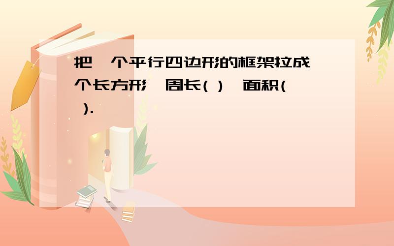 把一个平行四边形的框架拉成一个长方形,周长( ),面积( ).