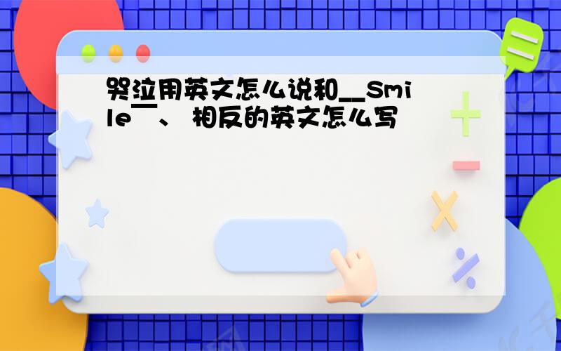 哭泣用英文怎么说和__Smile￣、 相反的英文怎么写