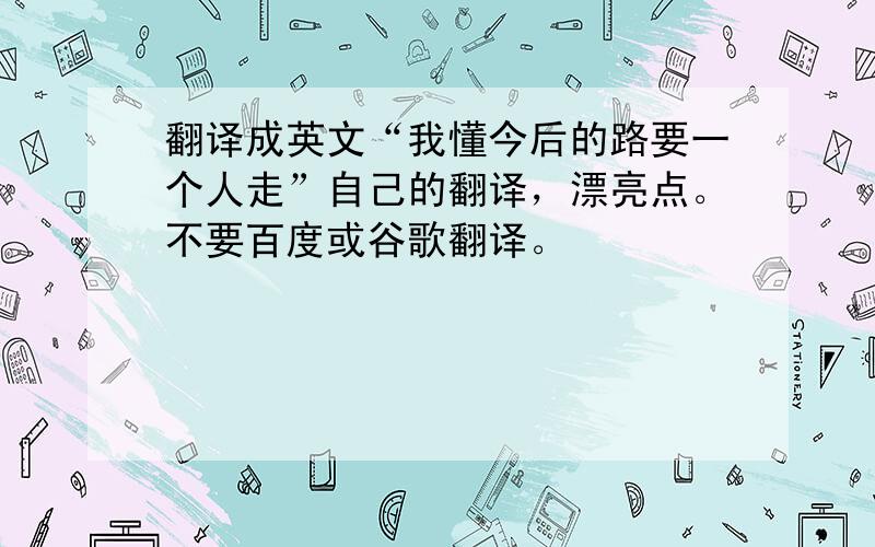 翻译成英文“我懂今后的路要一个人走”自己的翻译，漂亮点。不要百度或谷歌翻译。