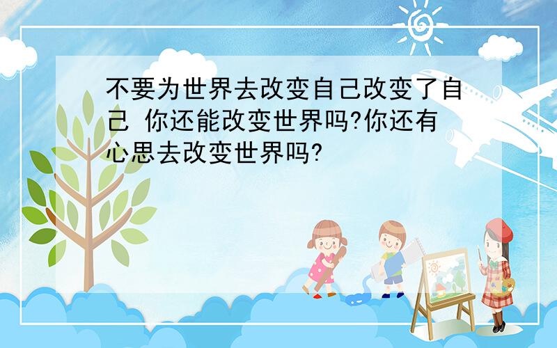 不要为世界去改变自己改变了自己 你还能改变世界吗?你还有心思去改变世界吗?