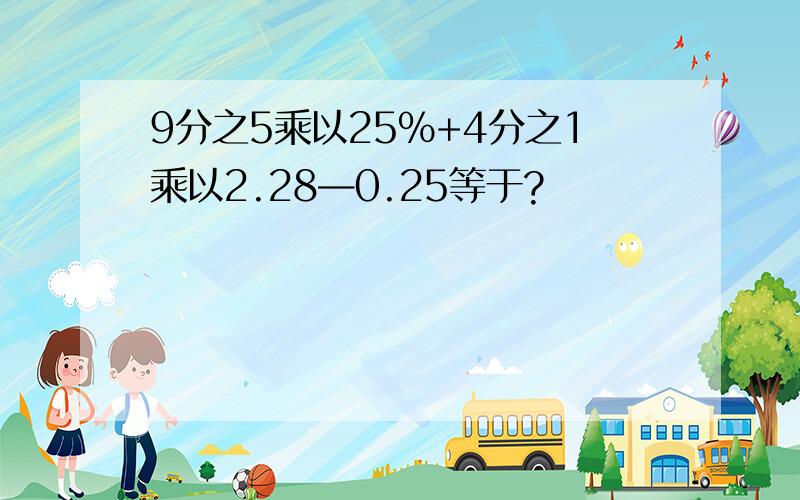 9分之5乘以25%+4分之1乘以2.28—0.25等于?