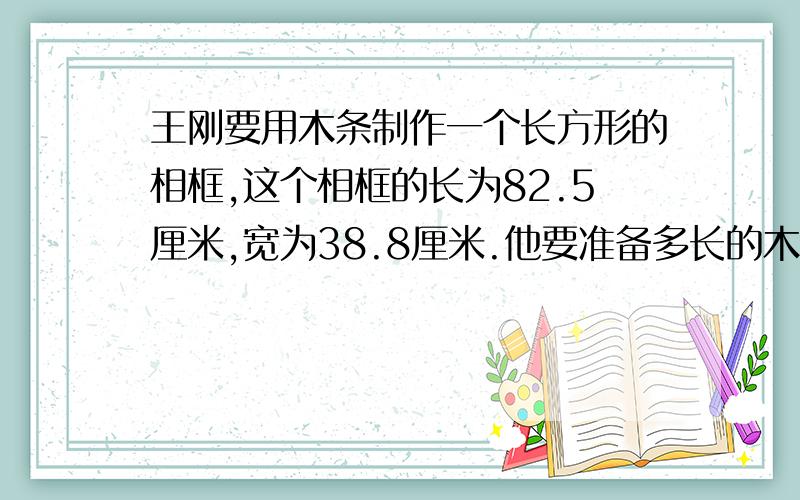 王刚要用木条制作一个长方形的相框,这个相框的长为82.5厘米,宽为38.8厘米.他要准备多长的木条?(得数保留整厘米数）