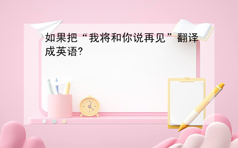 如果把“我将和你说再见”翻译成英语?