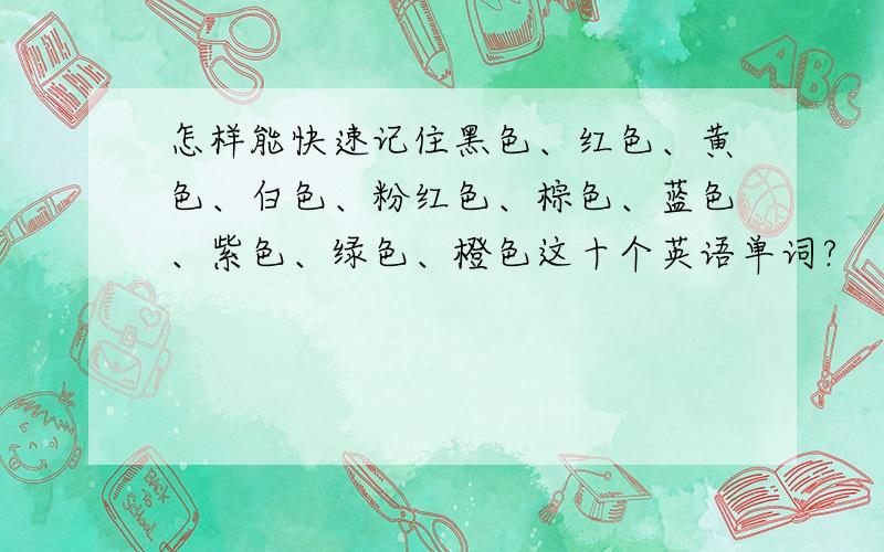 怎样能快速记住黑色、红色、黄色、白色、粉红色、棕色、蓝色、紫色、绿色、橙色这十个英语单词?