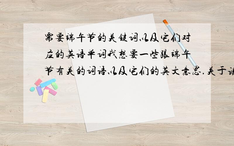 需要端午节的关键词以及它们对应的英语单词我想要一些跟端午节有关的词语以及它们的英文意思.关于该节的起源,传统习俗,过节时的特点,食品等等,不用很多,8-10个左右就行.但越关键越好.