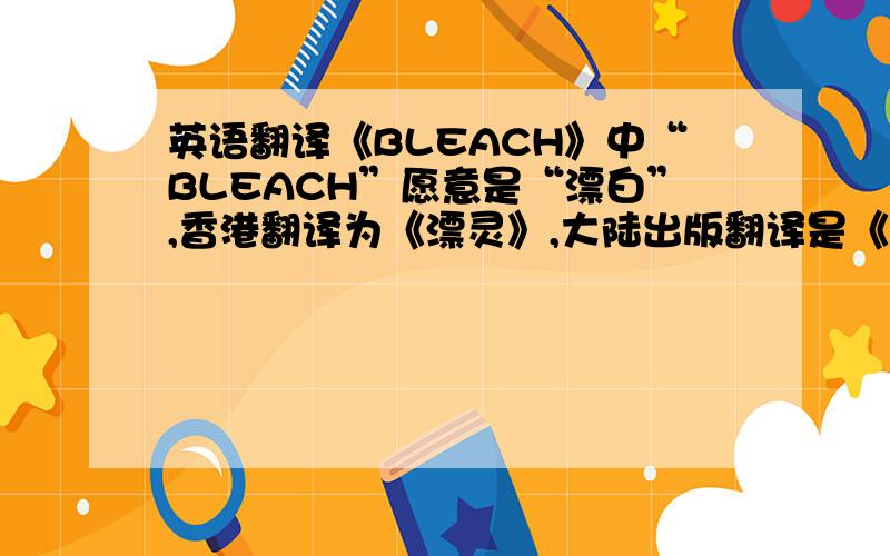 英语翻译《BLEACH》中“BLEACH”愿意是“漂白”,香港翻译为《漂灵》,大陆出版翻译是《境·界》（漫画版）,那么,《死神》这个更符合内容的翻译是出自哪里?或者说是谁先提出的?某个动漫翻