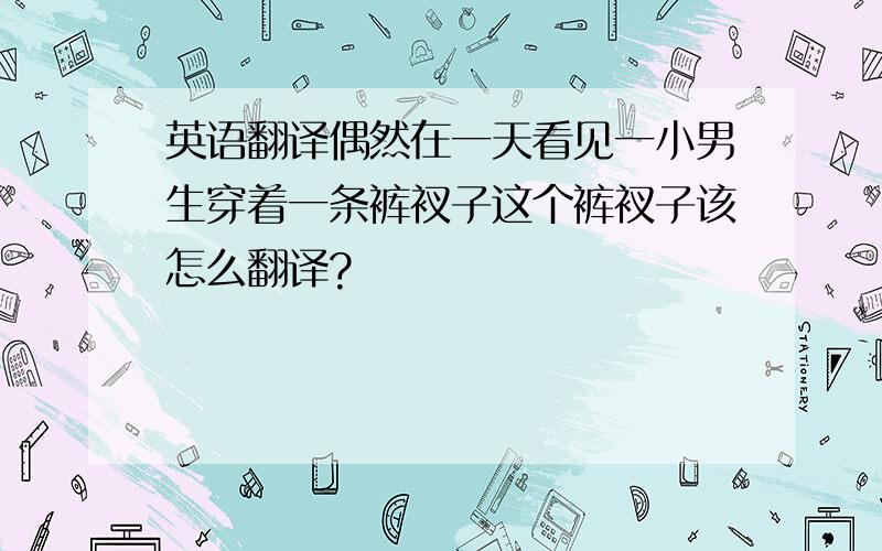 英语翻译偶然在一天看见一小男生穿着一条裤衩子这个裤衩子该怎么翻译?