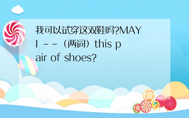 我可以试穿这双鞋吗?MAY I －－（两词）this pair of shoes?