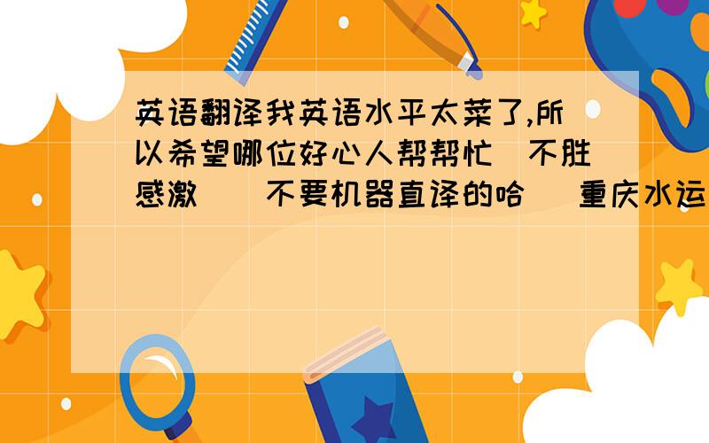 英语翻译我英语水平太菜了,所以希望哪位好心人帮帮忙．不胜感激．（不要机器直译的哈） 重庆水运物流发展对策研究 摘要 重庆具有两江交汇的天然地理优势,是发展水运物流的黄金水道.