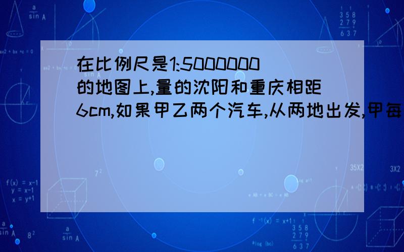 在比例尺是1:5000000的地图上,量的沈阳和重庆相距6cm,如果甲乙两个汽车,从两地出发,甲每小时行48乙42几小时两车相遇