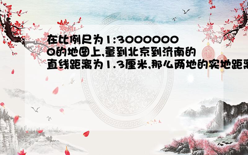 在比例尺为1:30000000的地图上,量到北京到济南的直线距离为1.3厘米,那么两地的实地距离是?过程也写出来