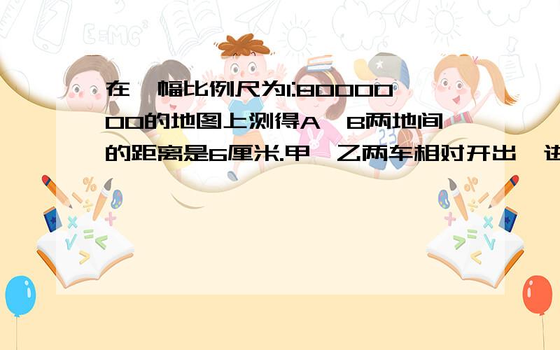 在一幅比例尺为1:8000000的地图上测得A、B两地间的距离是6厘米.甲、乙两车相对开出,进过5小时相遇,已知甲、乙两车的速度比是5：7.甲、乙两车每小时各行多少千米?