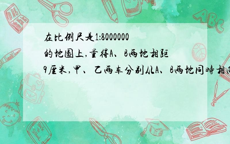 在比例尺是1：8000000的地图上,量得A、B两地相距9厘米,甲、乙两车分别从A、B两地同时相向行驶,相遇时甲、乙两车行驶的路程比是5：4,相遇时甲车距B地多少千米?