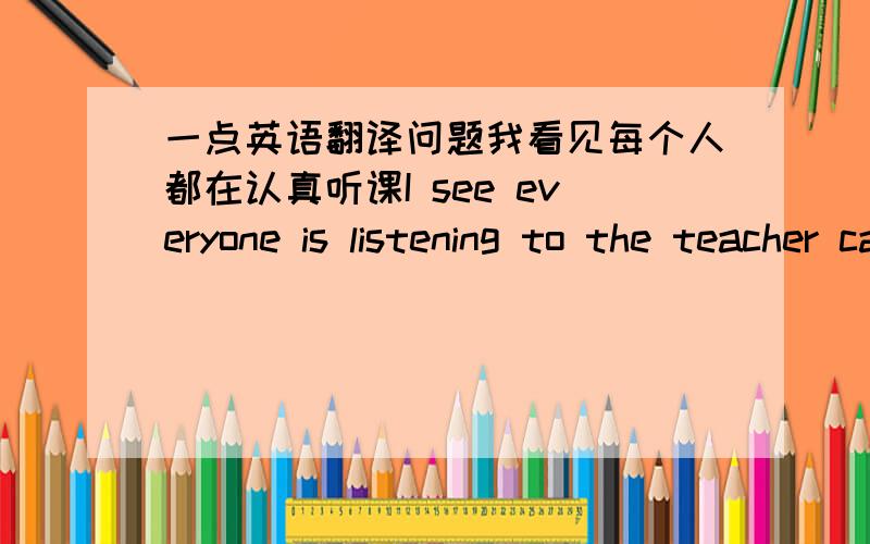 一点英语翻译问题我看见每个人都在认真听课I see everyone is listening to the teacher carefully是否有误?尽量不要犯这种简单的语法错误Try not to make mistakes in _________