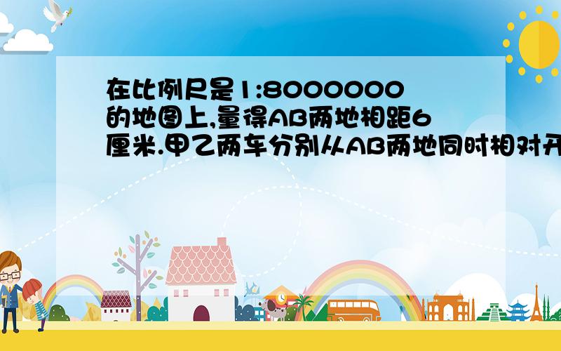 在比例尺是1:8000000的地图上,量得AB两地相距6厘米.甲乙两车分别从AB两地同时相对开出,经过5小时两车相遇.已知甲乙两车的速度比是5:7,甲乙两车每小时各行多少千米