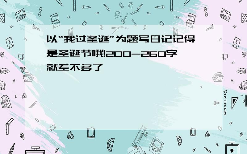 以“我过圣诞”为题写日记记得是圣诞节哦!200-260字就差不多了,