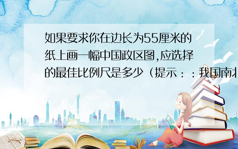 如果要求你在边长为55厘米的纸上画一幅中国政区图,应选择的最佳比例尺是多少（提示：：我国南北相距5500千米,东西相距5000千米）