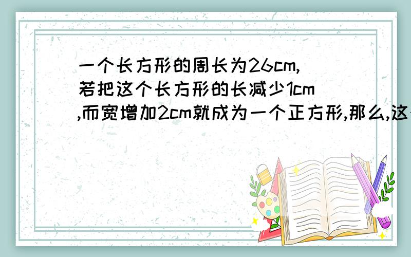 一个长方形的周长为26cm,若把这个长方形的长减少1cm,而宽增加2cm就成为一个正方形,那么,这个长方形的面积是