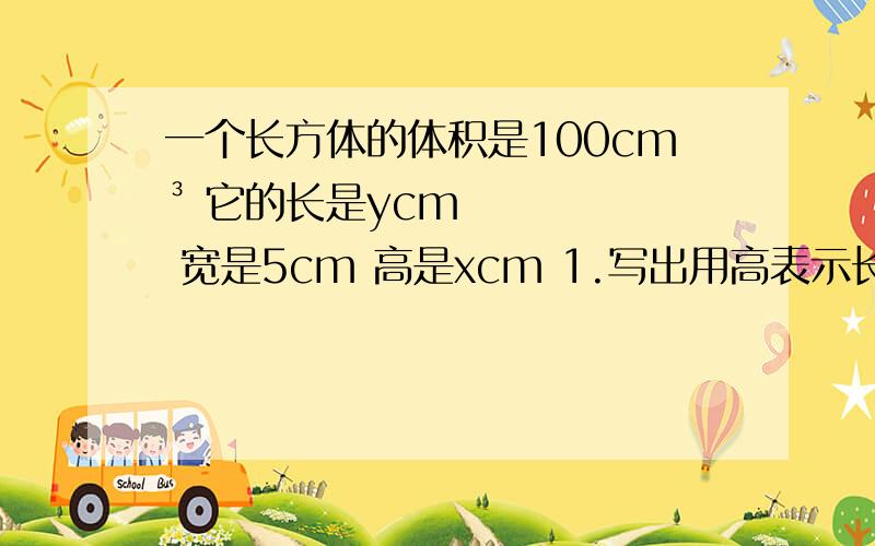 一个长方体的体积是100cm³ 它的长是ycm 宽是5cm 高是xcm 1.写出用高表示长的函数关系式2.写出自变量x的取值范围3.当x=3cm时 求y值