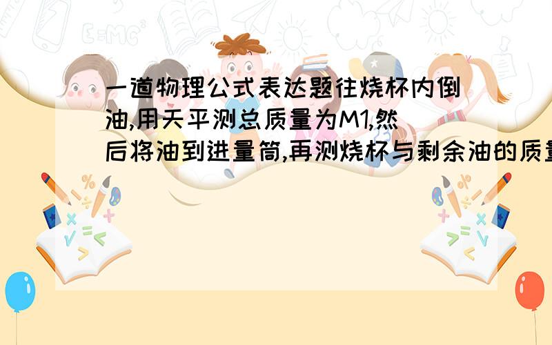 一道物理公式表达题往烧杯内倒油,用天平测总质量为M1,然后将油到进量筒,再测烧杯与剩余油的质量M2,量筒油的体积为V,求油密度表达式.