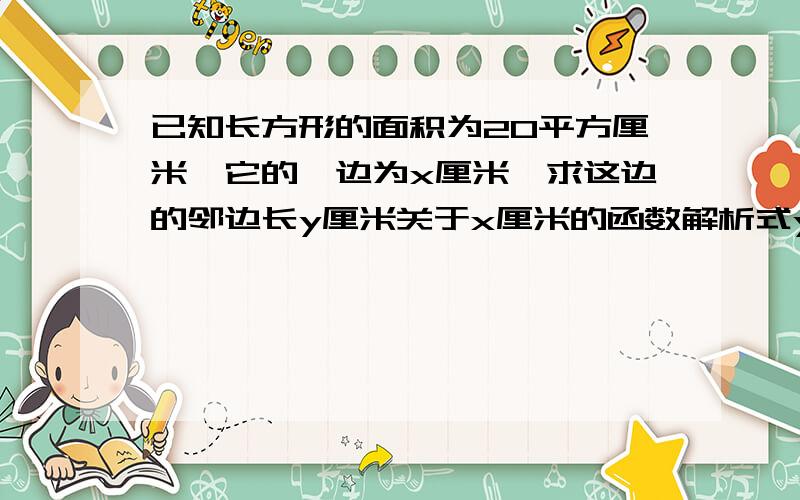 已知长方形的面积为20平方厘米,它的一边为x厘米,求这边的邻边长y厘米关于x厘米的函数解析式y厘米关于x厘米的函数解析式并写出这个函数的定义域.