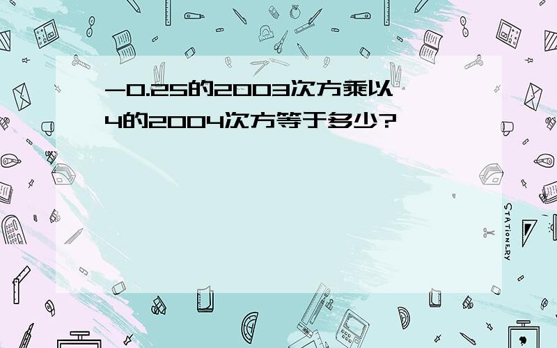 -0.25的2003次方乘以4的2004次方等于多少?