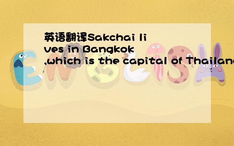 英语翻译Sakchai lives in Bangkok,which is the capital of Thailand.It’s a big city with lots of new buildings as well as old temples.Sakchai works in a car repair shop.He doesn’t make a lot of money but he enjoys his life.Bangkok streets are u