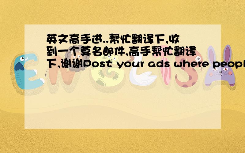 英文高手进..帮忙翻译下,收到一个莫名邮件,高手帮忙翻译下,谢谢Post your ads where people read them!Hi there,My name is MichaelI have developed a software that automaticallyplaces your ad on millions of blogs.You will receive t