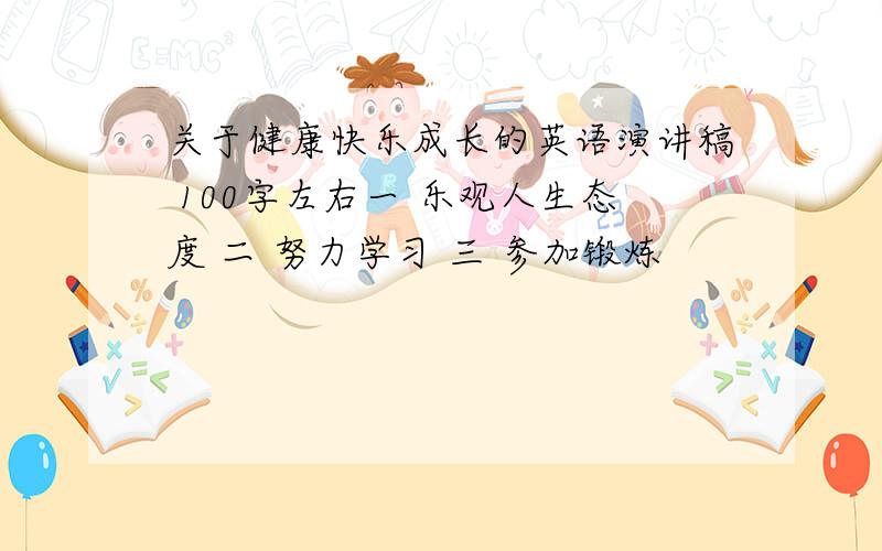 关于健康快乐成长的英语演讲稿 100字左右一 乐观人生态度 二 努力学习 三 参加锻炼