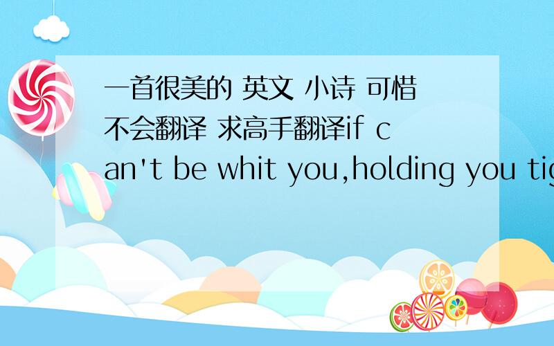 一首很美的 英文 小诗 可惜不会翻译 求高手翻译if can't be whit you,holding you tightthere won't be no morning lighteverywhere i turn,i see you facereminaing me of a higner placeeverytime you on byi'm not the only,feeling lonelyevery