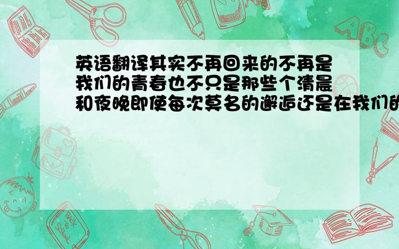 英语翻译其实不再回来的不再是我们的青春也不只是那些个清晨和夜晚即使每次莫名的邂逅还是在我们的记忆中扎根发芽直到草长莺飞而命运总薄情如东风让我们一次次擦肩而过就像那朝朝