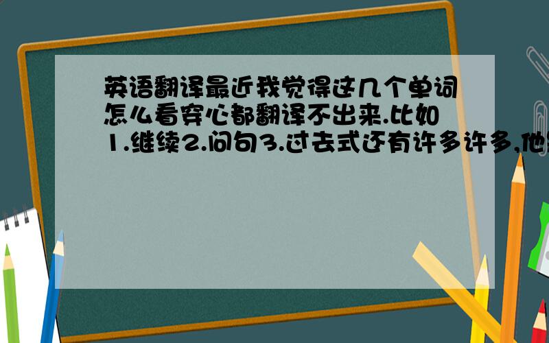 英语翻译最近我觉得这几个单词怎么看穿心都翻译不出来.比如1.继续2.问句3.过去式还有许多许多,他是怎么翻译的呢?