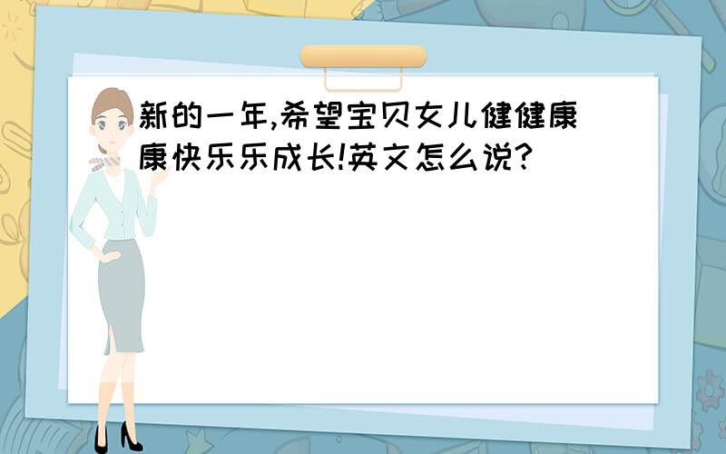 新的一年,希望宝贝女儿健健康康快乐乐成长!英文怎么说?