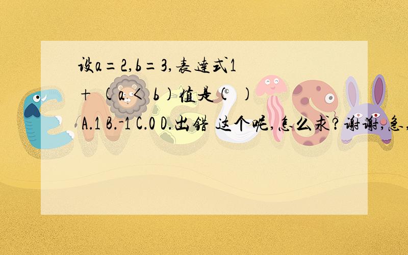 设a=2,b=3,表达式1 + (a < b)值是( ) A．1 B．-1 C．0 D．出错 这个呢,怎么求?谢谢,急,过程